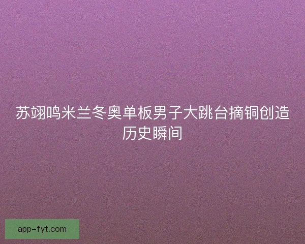 苏翊鸣米兰冬奥单板男子大跳台摘铜创造历史瞬间