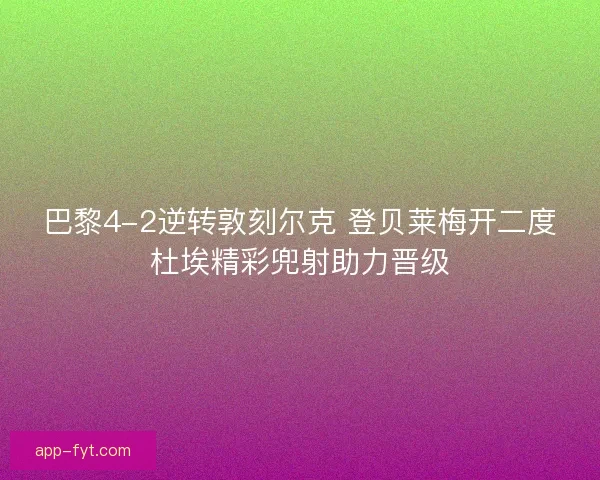 巴黎4-2逆转敦刻尔克 登贝莱梅开二度杜埃精彩兜射助力晋级
