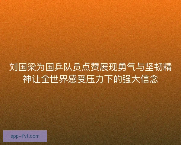 刘国梁为国乒队员点赞展现勇气与坚韧精神让全世界感受压力下的强大信念