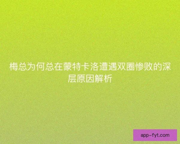 梅总为何总在蒙特卡洛遭遇双圈惨败的深层原因解析