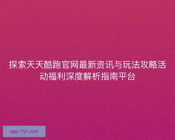 探索天天酷跑官网最新资讯与玩法攻略活动福利深度解析指南平台